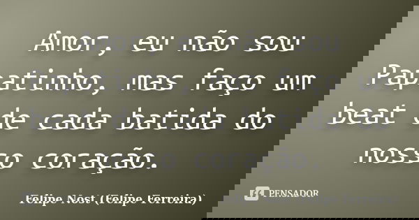Amor, eu não sou Papatinho, mas faço um beat de cada batida do nosso coração.... Frase de Felipe Nost (Felipe Ferreira).