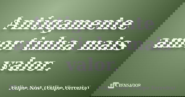 Antigamente amor tinha mais valor.... Frase de Felipe Nost (Felipe Ferreira).