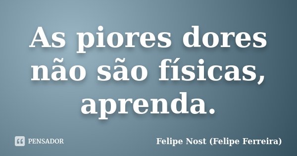 As piores dores não são físicas, aprenda.... Frase de Felipe Nost (Felipe Ferreira).