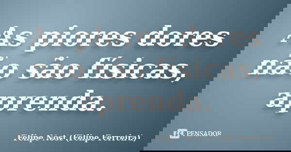 As piores dores não são físicas, aprenda.... Frase de Felipe Nost (Felipe Ferreira).