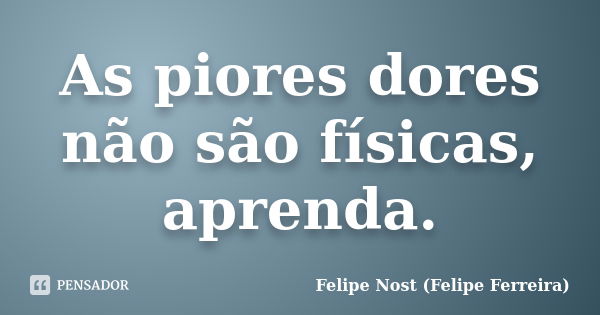 As piores dores não são físicas, aprenda.... Frase de Felipe Nost (Felipe Ferreira).