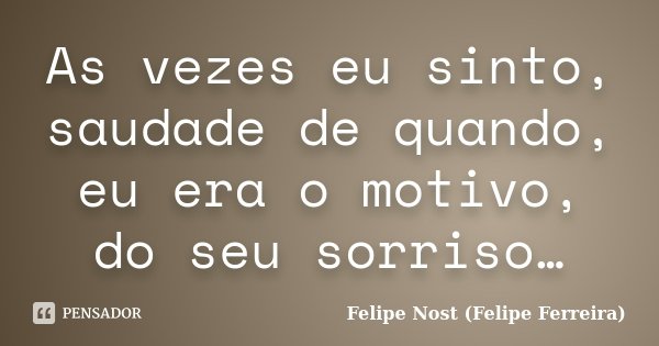 As vezes eu sinto, saudade de quando, eu era o motivo, do seu sorriso…... Frase de Felipe Nost (Felipe Ferreira).