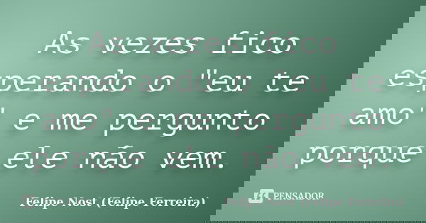 As vezes fico esperando o "eu te amo" e me pergunto porque ele não vem.... Frase de Felipe Nost (Felipe Ferreira).