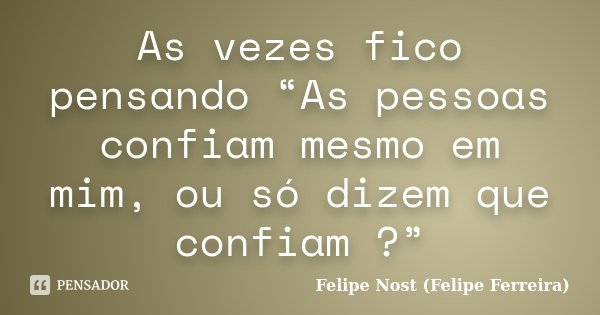 As vezes fico pensando “As pessoas confiam mesmo em mim, ou só dizem que confiam ?”... Frase de Felipe Nost (Felipe Ferreira).