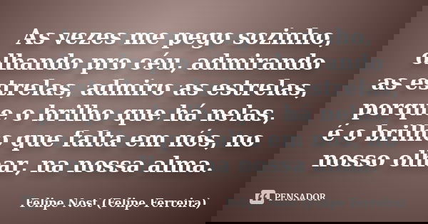 As vezes me pego sozinho, olhando pro céu, admirando as estrelas, admiro as estrelas, porque o brilho que há nelas, é o brilho que falta em nós, no nosso olhar,... Frase de Felipe Nost (Felipe Ferreira).