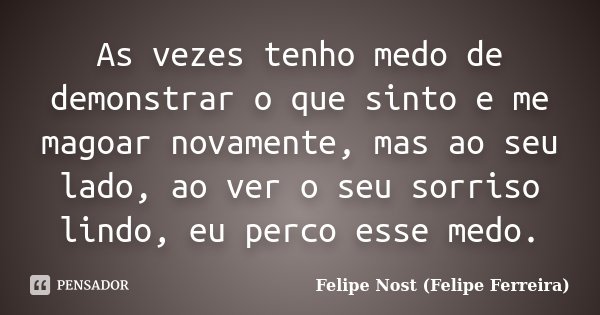 As vezes tenho medo de demonstrar o que sinto e me magoar novamente, mas ao seu lado, ao ver o seu sorriso lindo, eu perco esse medo.... Frase de Felipe Nost (Felipe Ferreira).