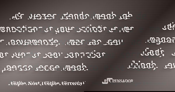 As vezes tenho medo de demonstrar o que sinto e me magoar novamente, mas ao seu lado, ao ver o seu sorriso lindo, eu perco esse medo.... Frase de Felipe Nost (Felipe Ferreira).