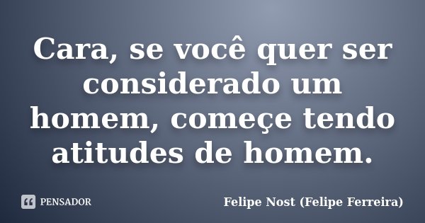 Cara, se você quer ser considerado um homem, começe tendo atitudes de homem.... Frase de Felipe Nost (Felipe Ferreira).