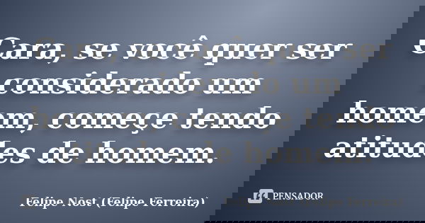 Cara, se você quer ser considerado um homem, começe tendo atitudes de homem.... Frase de Felipe Nost (Felipe Ferreira).