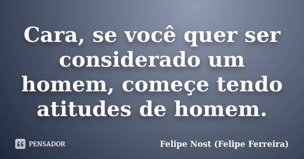 Cara, se você quer ser considerado um homem, começe tendo atitudes de homem.... Frase de Felipe Nost (Felipe Ferreira).