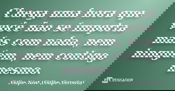Chega uma hora que você não se importa mais com nada, nem ninguém, nem contigo mesmo.... Frase de Felipe Nost (Felipe Ferreira).