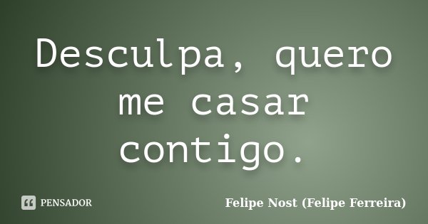 Desculpa, quero me casar contigo.... Frase de Felipe Nost (Felipe Ferreira).