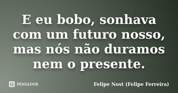 E eu bobo, sonhava com um futuro nosso, mas nós não duramos nem o presente.... Frase de Felipe Nost (Felipe Ferreira).