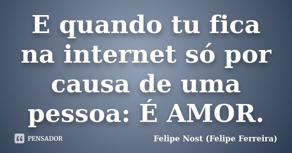 E quando tu fica na internet só por causa de uma pessoa: É AMOR.... Frase de Felipe Nost (Felipe Ferreira).