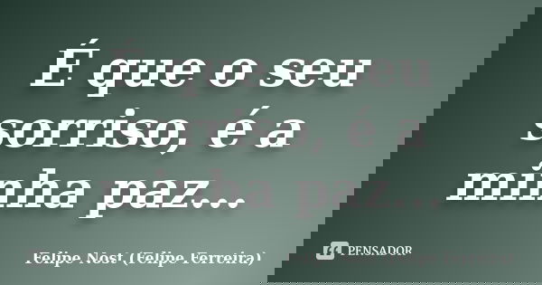 É que o seu sorriso, é a minha paz...... Frase de Felipe Nost (Felipe Ferreira).