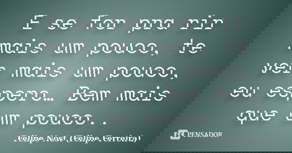 E se for pra rir mais um pouco, te ver mais um pouco, eu espero… Bem mais que um pouco..... Frase de Felipe Nost (Felipe Ferreira).