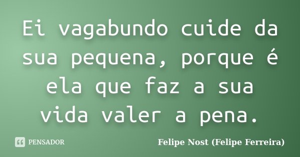 Ei vagabundo cuide da sua pequena, porque é ela que faz a sua vida valer a pena.... Frase de Felipe Nost (Felipe Ferreira).