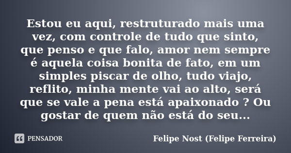 Estou eu aqui, restruturado mais uma vez, com controle de tudo que sinto, que penso e que falo, amor nem sempre é aquela coisa bonita de fato, em um simples pis... Frase de Felipe Nost (Felipe Ferreira).