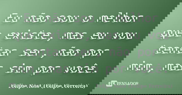 Eu não sou o melhor que existe, mas eu vou tentar ser, não por mim, mas sim por você.... Frase de Felipe Nost (Felipe Ferreira).