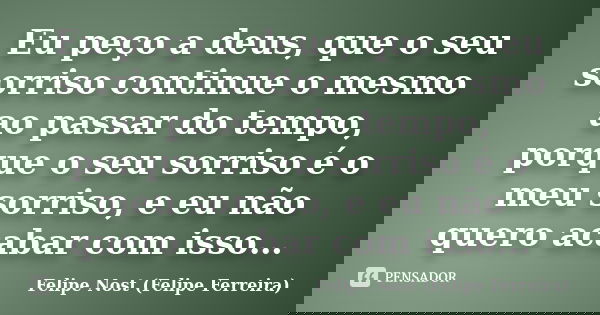 Eu peço a deus, que o seu sorriso continue o mesmo ao passar do tempo, porque o seu sorriso é o meu sorriso, e eu não quero acabar com isso…... Frase de Felipe Nost (Felipe Ferreira).