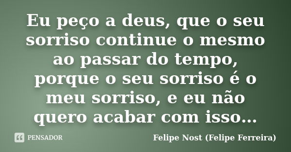 Eu peço a deus, que o seu sorriso continue o mesmo ao passar do tempo, porque o seu sorriso é o meu sorriso, e eu não quero acabar com isso…... Frase de Felipe Nost (Felipe Ferreira).