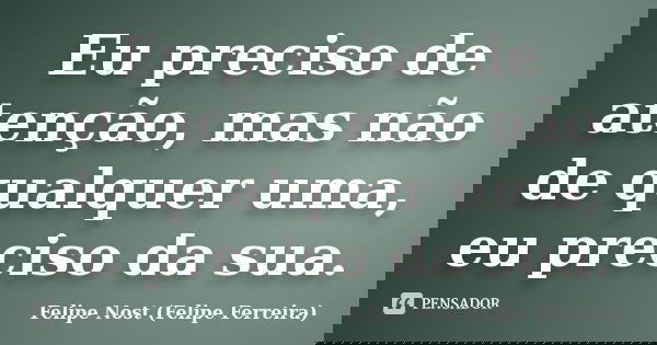 Eu preciso de atenção, mas não de qualquer uma, eu preciso da sua.... Frase de Felipe Nost (Felipe Ferreira).