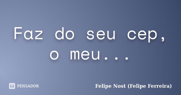 Faz do seu cep, o meu...... Frase de Felipe Nost (Felipe Ferreira).