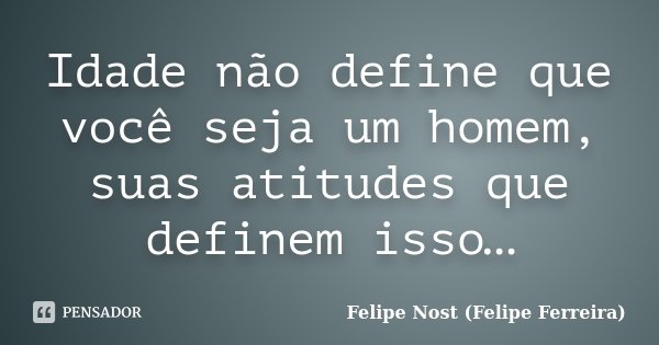 Idade não define que você seja um homem, suas atitudes que definem isso…... Frase de Felipe Nost (Felipe Ferreira).