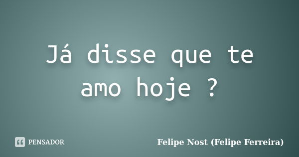 Já disse que te amo hoje ?... Frase de Felipe Nost (Felipe Ferreira).