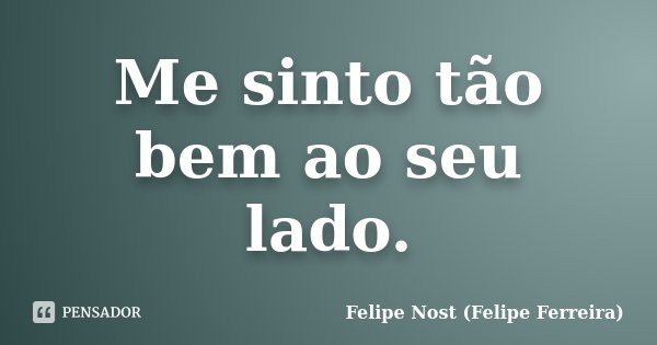 Me sinto tão bem ao seu lado.... Frase de Felipe Nost (Felipe Ferreira).
