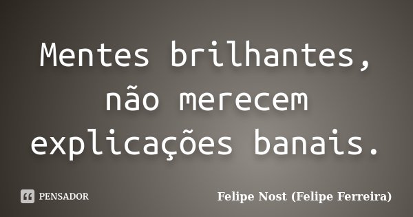Mentes brilhantes, não merecem explicações banais.... Frase de Felipe Nost (Felipe Ferreira).