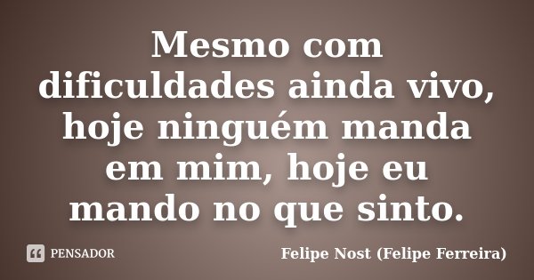 Mesmo com dificuldades ainda vivo, hoje ninguém manda em mim, hoje eu mando no que sinto.... Frase de Felipe Nost (Felipe Ferreira).