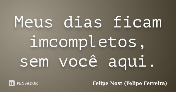 Meus dias ficam imcompletos, sem você aqui.... Frase de Felipe Nost (Felipe Ferreira).