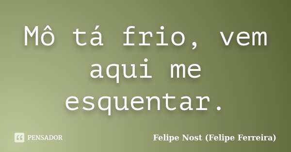 Mô tá frio, vem aqui me esquentar.... Frase de Felipe Nost (Felipe Ferreira).