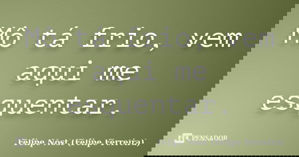 Mô tá frio, vem aqui me esquentar.... Frase de Felipe Nost (Felipe Ferreira).