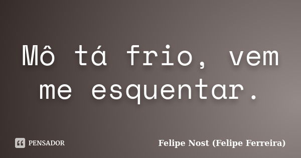 Mô tá frio, vem me esquentar.... Frase de Felipe Nost (Felipe Ferreira).