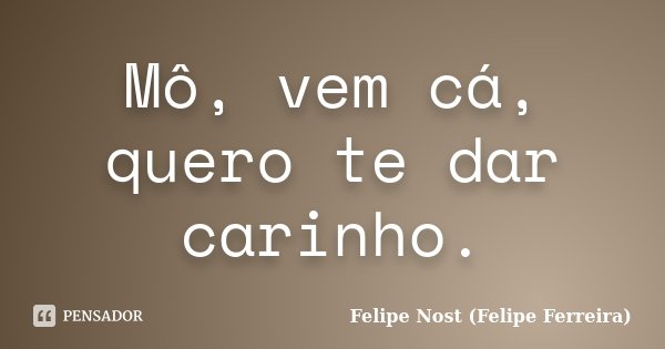Mô, vem cá, quero te dar carinho.... Frase de Felipe Nost (Felipe Ferreira).