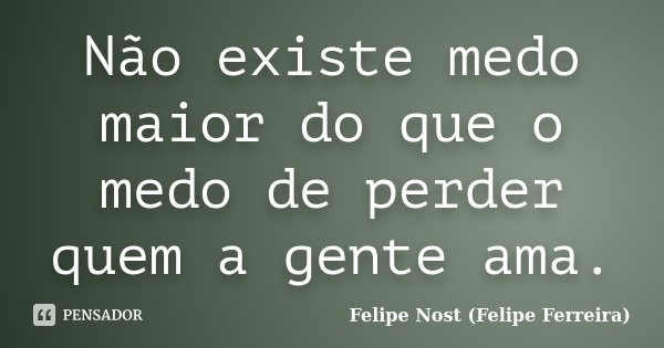 Não existe medo maior do que o medo de perder quem a gente ama.... Frase de Felipe Nost (Felipe Ferreira).