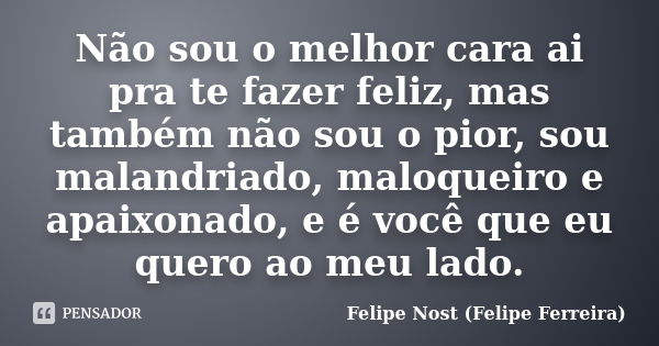Não sou o melhor cara ai pra te fazer feliz, mas também não sou o pior, sou malandriado, maloqueiro e apaixonado, e é você que eu quero ao meu lado.... Frase de Felipe Nost (Felipe Ferreira).