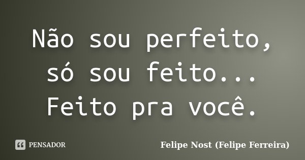 Não sou perfeito, só sou feito... Feito pra você.... Frase de Felipe Nost (Felipe Ferreira).