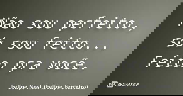 Não sou perfeito, só sou feito... Feito pra você.... Frase de Felipe Nost (Felipe Ferreira).
