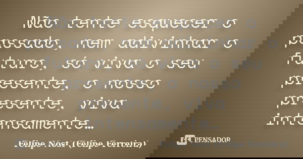 Não tente esquecer o passado, nem adivinhar o futuro, só viva o seu presente, o nosso presente, viva intensamente…... Frase de Felipe Nost (Felipe Ferreira).