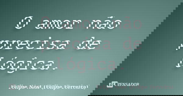 O amor não precisa de lógica.... Frase de Felipe Nost (Felipe Ferreira).