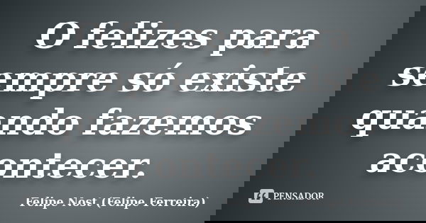 O felizes para sempre só existe quando fazemos acontecer.... Frase de Felipe Nost (Felipe Ferreira).