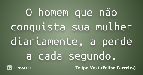 O homem que não conquista sua mulher diariamente, a perde a cada segundo.... Frase de Felipe Nost (Felipe Ferreira).