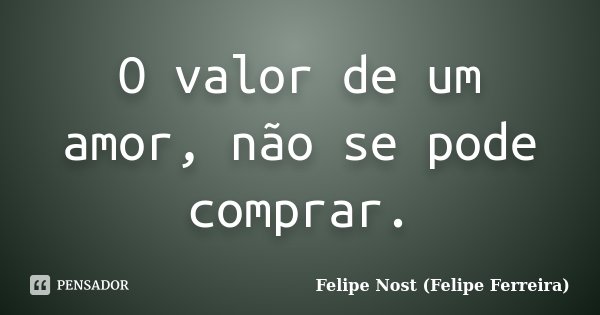 O valor de um amor, não se pode comprar.... Frase de Felipe Nost (Felipe Ferreira).