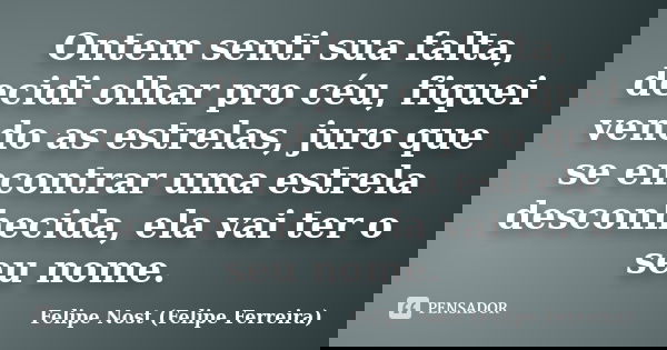 Ontem senti sua falta, decidi olhar pro céu, fiquei vendo as estrelas, juro que se encontrar uma estrela desconhecida, ela vai ter o seu nome.... Frase de Felipe Nost (Felipe Ferreira).