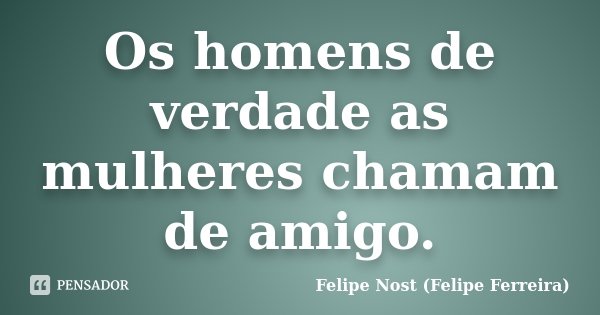 Os homens de verdade as mulheres chamam de amigo.... Frase de Felipe Nost (Felipe Ferreira).