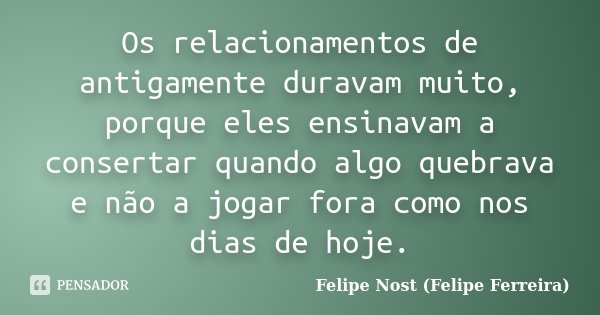 Os relacionamentos de antigamente duravam muito, porque eles ensinavam a consertar quando algo quebrava e não a jogar fora como nos dias de hoje.... Frase de Felipe Nost (Felipe Ferreira).