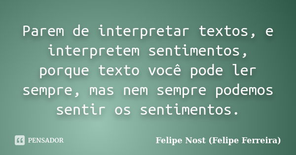 Parem de interpretar textos, e interpretem sentimentos, porque texto você pode ler sempre, mas nem sempre podemos sentir os sentimentos.... Frase de Felipe Nost (Felipe Ferreira).